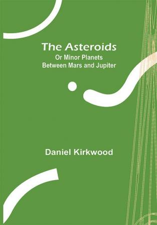 The Asteroids; Or Minor Planets Between Mars and Jupiter.