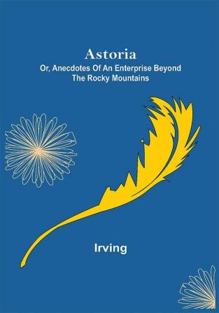 Astoria; Or Anecdotes of an Enterprise Beyond the Rocky Mountains