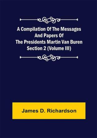 A Compilation of the Messages and Papers of the Presidents Section 2 (Volume III) Martin Van Buren