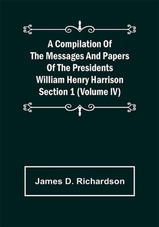 A Compilation of the Messages and Papers of the Presidents Section 1 (Volume IV) William Henry Harrison