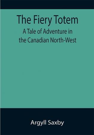 The Fiery Totem A Tale of Adventure in the Canadian North-West