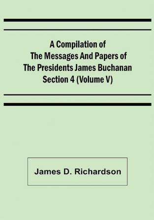 A Compilation of the Messages and Papers of the Presidents Section 4 (Volume V) James Buchanan