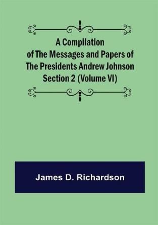 A Compilation of the Messages and Papers of the Presidents Section 2 (Volume VI) Andrew Johnson