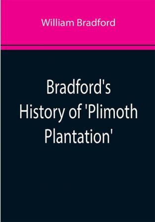 Bradford's History of 'Plimoth Plantation'; From the Original Manuscript. With a Report of the Proceedings Incident to the Return of the Manuscript to Massachusetts