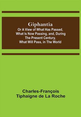 Giphantia; Or a View of What Has Passed What Is Now Passing and During the Present Century What Will Pass in the World.