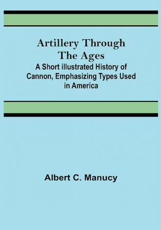 Artillery Through the Ages ; A Short Illustrated History of Cannon Emphasizing Types Used in America