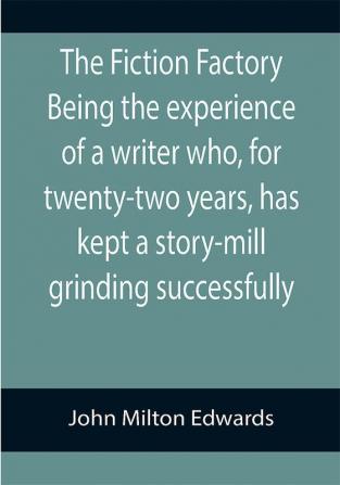 The Fiction Factory Being the experience of a writer who for twenty-two years has kept a story-mill grinding successfully (