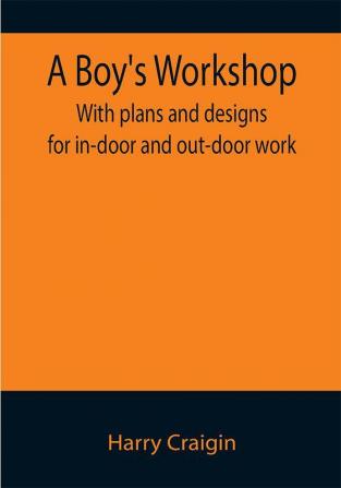 A Boy's Workshop: With plans and designs for in-door and out-door work