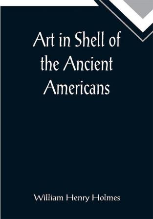 Art in Shell of the Ancient Americans; Second annual report of the Bureau of Ethnology to theSecretary of the Smithsonian Institution 1880-81 pages179-306