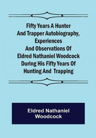 Fifty Years a Hunter and Trapper Autobiography experiences and observations of Eldred Nathaniel Woodcock during his fifty years of hunting and trapping.