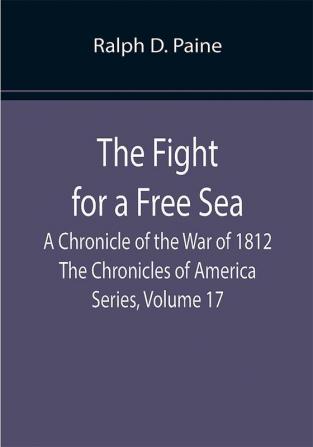 The Fight for a Free Sea: A Chronicle of the War of 1812 The Chronicles of America Series Volume 17