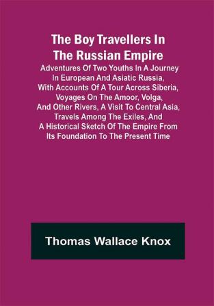 The Boy Travellers in The Russian Empire; Adventures of Two Youths in a Journey in European and Asiatic Russia with Accounts of a Tour across Siberia Voyages on the Amoor Volga and Other Rivers a Visit to Central Asia Travels among the Exiles and a Historical Sketch of the Empire from Its Foundation to the Present Time