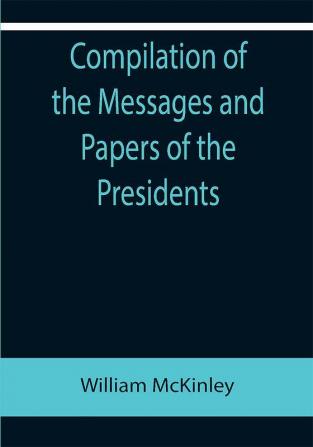 Compilation of the Messages and Papers of the Presidents; William McKinley; Messages Proclamations and Executive Orders Relating to the Spanish-American War