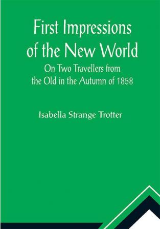 First Impressions of the New World On Two Travellers from the Old in the Autumn of 1858