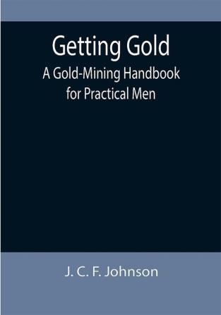 Getting Gold: A Gold-Mining Handbook for Practical Men