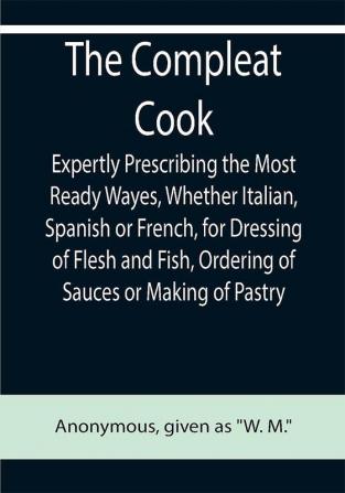 The Compleat Cook; Expertly Prescribing the Most Ready Wayes Whether Italian Spanish or French for Dressing of Flesh and Fish Ordering Of Sauces or Making of Pastry