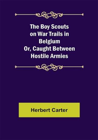 The Boy Scouts on War Trails in Belgium; Or Caught Between Hostile Armies