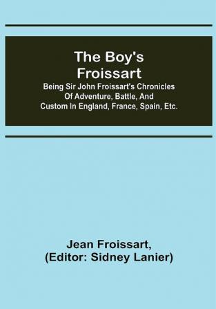 The boy's Froissart; Being Sir John Froissart's Chronicles of adventure battle and custom in England France Spain etc.