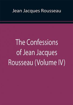 The Confessions of Jean Jacques Rousseau (Volume IV)