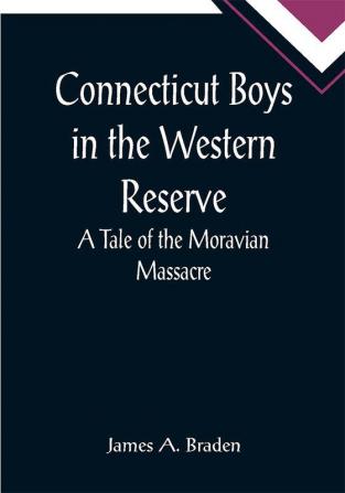 Connecticut Boys in the Western Reserve; A Tale of the Moravian Massacre