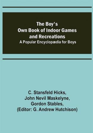 The Boy's Own Book of Indoor Games and Recreations; A Popular Encyclopædia for Boys