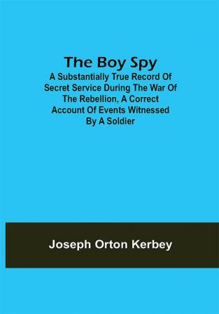 The Boy Spy; A substantially true record of secret service during the war of the rebellion a correct account of events witnessed by a soldier