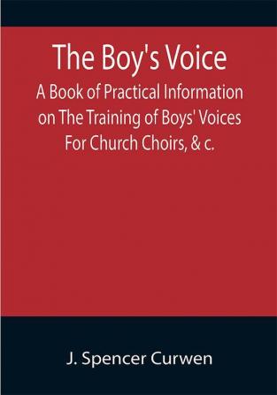 The Boy's Voice; A Book of Practical Information on The Training of Boys' Voices For Church Choirs &c.