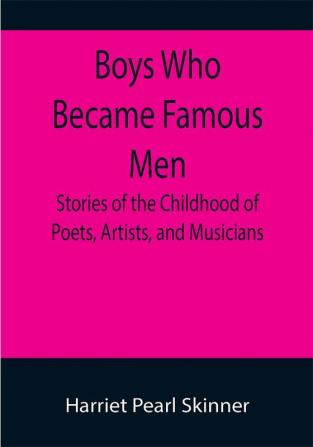 Boys Who Became Famous Men; Stories of the Childhood of Poets Artists and Musicians