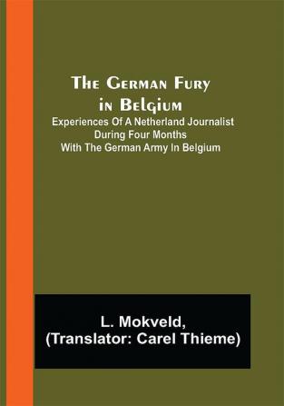 The German Fury in Belgium; Experiences of a Netherland Journalist during four months with the German Army in Belgium