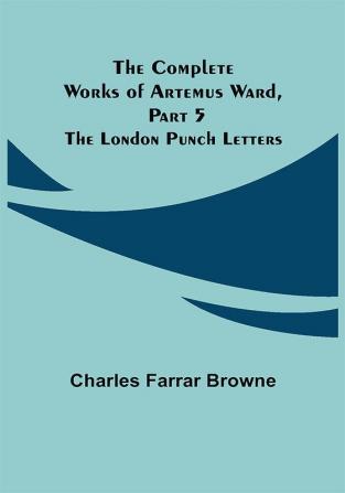 The Complete Works of Artemus Ward Part 5: The London Punch Letters