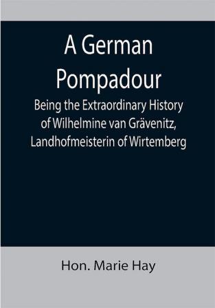 A German Pompadour; Being the Extraordinary History of Wilhelmine van Grävenitz Landhofmeisterin of Wirtemberg