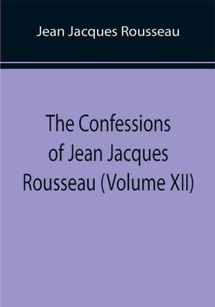 The Confessions of Jean Jacques Rousseau (Volume XII)