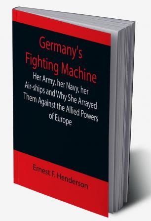 Germany's Fighting Machine; Her Army her Navy her Air-ships and Why She Arrayed Them Against the Allied Powers of Europe