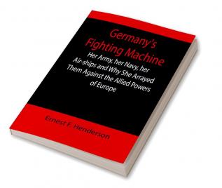 Germany's Fighting Machine; Her Army her Navy her Air-ships and Why She Arrayed Them Against the Allied Powers of Europe