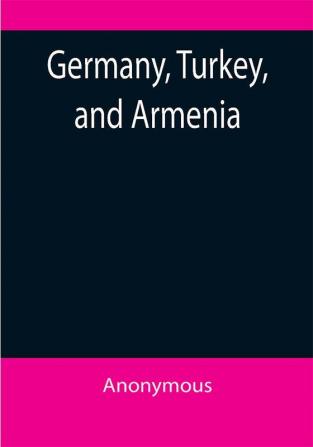 Germany Turkey and Armenia; A Selection of Documentary Evidence Relating to the Armenian Atrocities from German and other Sources