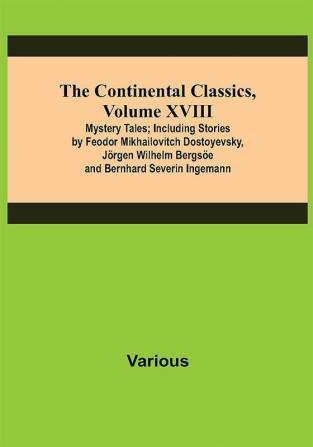 The Continental Classics Volume XVIII. Mystery Tales; Including Stories by Feodor Mikhailovitch Dostoyevsky Jörgen Wilhelm Bergsöe and Bernhard Severin Ingemann