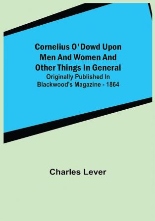 Cornelius O'Dowd Upon Men And Women And Other Things In General; Originally Published In Blackwood's Magazine - 1864