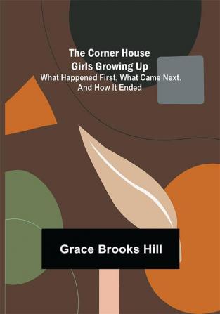 The Corner House Girls Growing Up; What Happened First What Came Next. And How It Ended