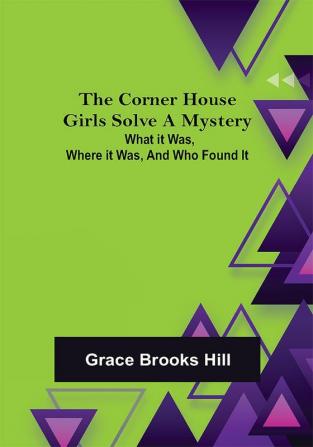 The Corner House Girls Solve a Mystery; What it was Where it was and Who found it