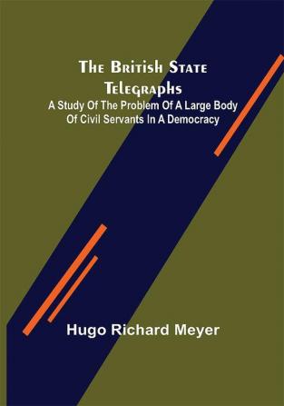 The British State Telegraphs; A Study of the Problem of a Large Body of Civil Servants in a Democracy