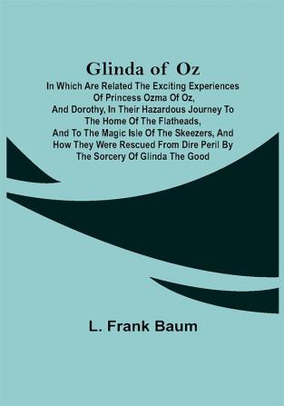 Glinda of Oz; In Which Are Related the Exciting Experiences of Princess Ozma of Oz and Dorothy in Their Hazardous Journey to the Home of the Flatheads and to the Magic Isle of the Skeezers and How They Were Rescued from Dire Peril by the Sorcery of Glinda the Good