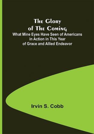 The Glory of the Coming; What Mine Eyes Have Seen of Americans in Action in This Year of Grace and Allied Endeavor