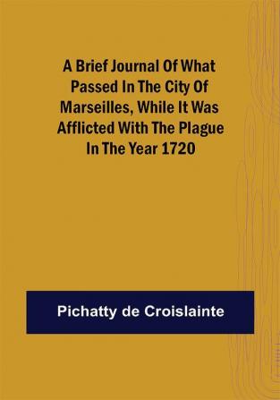 A brief Journal of what passed in the City of Marseilles while it was afflicted with the Plague in the Year 1720