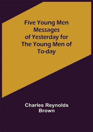 Five Young Men Messages of Yesterday for the Young Men of To-day