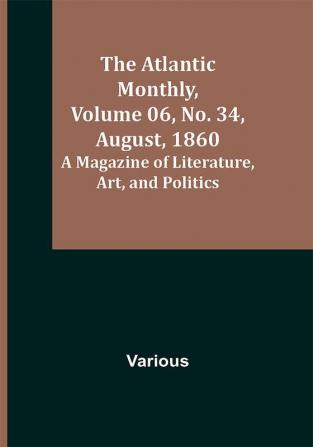 The Atlantic Monthly Volume 06 No. 34 August 1860; A Magazine of Literature Art and Politics