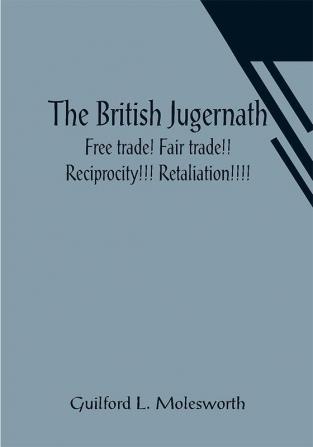 The British Jugernath: Free trade! Fair trade!! Reciprocity!!! Retaliation!!!!