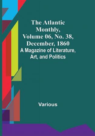 The Atlantic Monthly Volume 06 No. 38 December 1860; A Magazine of Literature Art and Politics