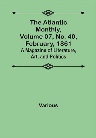 The Atlantic Monthly Volume 07 No. 40 February 1861; A Magazine of Literature Art and Politics