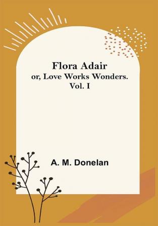 Flora Adair; or Love Works Wonders. Vol.I