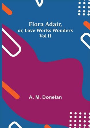 Flora Adair or Love Works Wonders Vol II